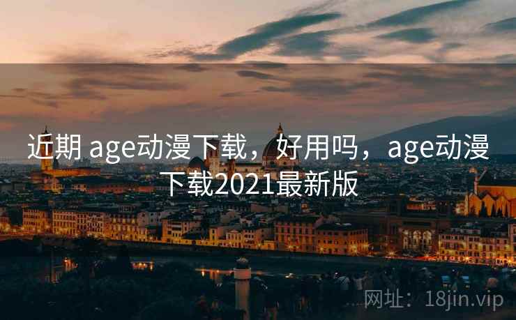 近期 age动漫下载，好用吗，age动漫下载2021最新版