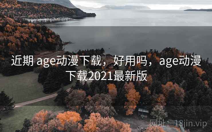 近期 age动漫下载，好用吗，age动漫下载2021最新版