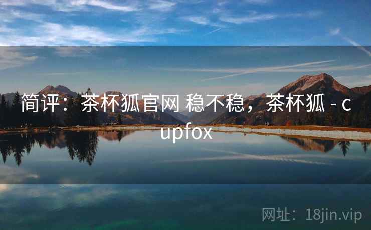 简评：茶杯狐官网 稳不稳，茶杯狐 - cupfox