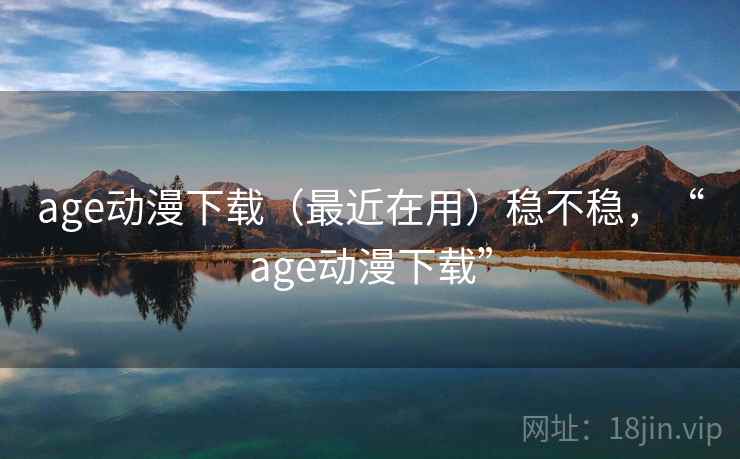 age动漫下载（最近在用）稳不稳，“age动漫下载”