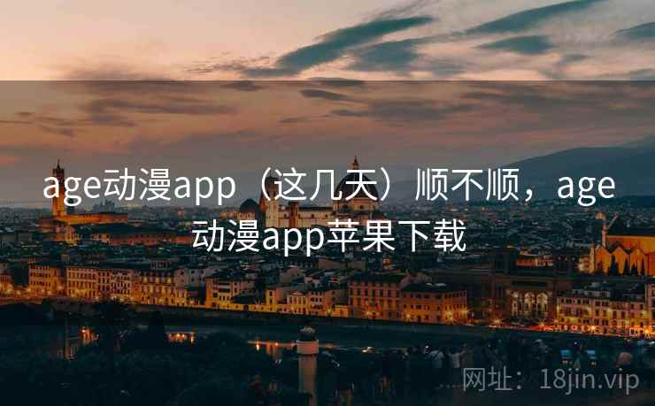 age动漫app（这几天）顺不顺，age动漫app苹果下载