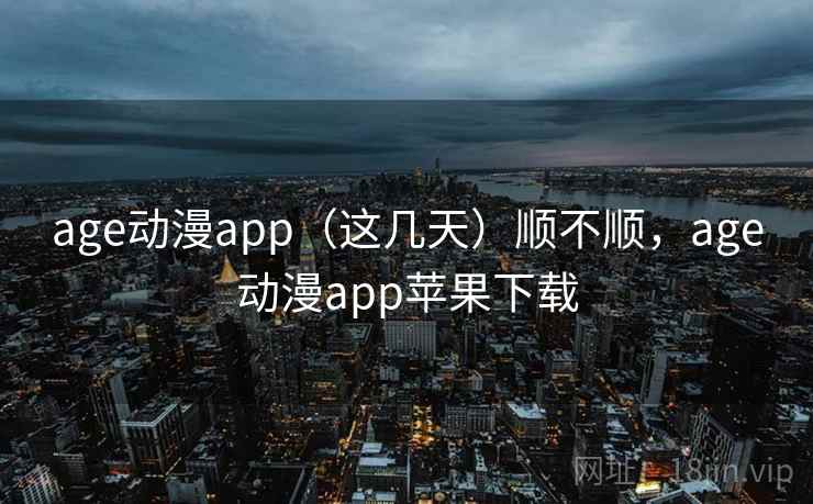 age动漫app（这几天）顺不顺，age动漫app苹果下载