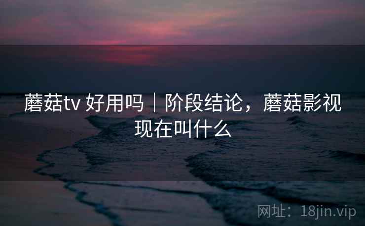 蘑菇tv 好用吗｜阶段结论，蘑菇影视现在叫什么