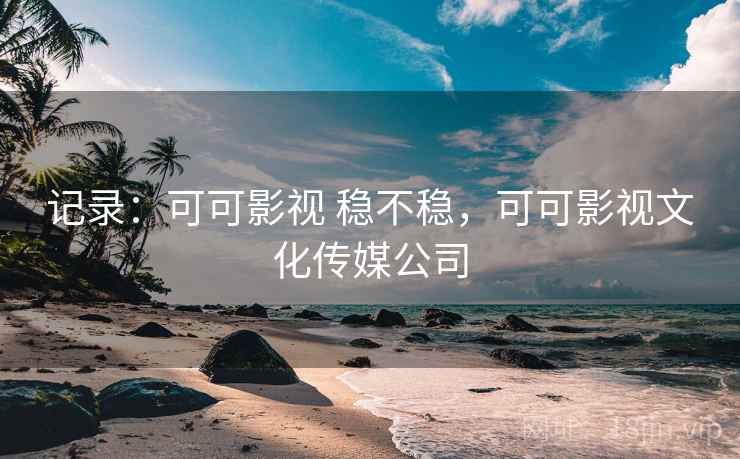 记录：可可影视 稳不稳，可可影视文化传媒公司