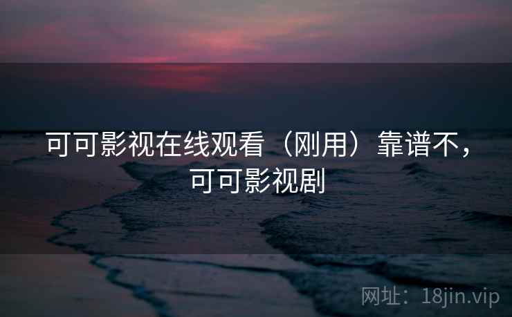 可可影视在线观看（刚用）靠谱不，可可影视剧