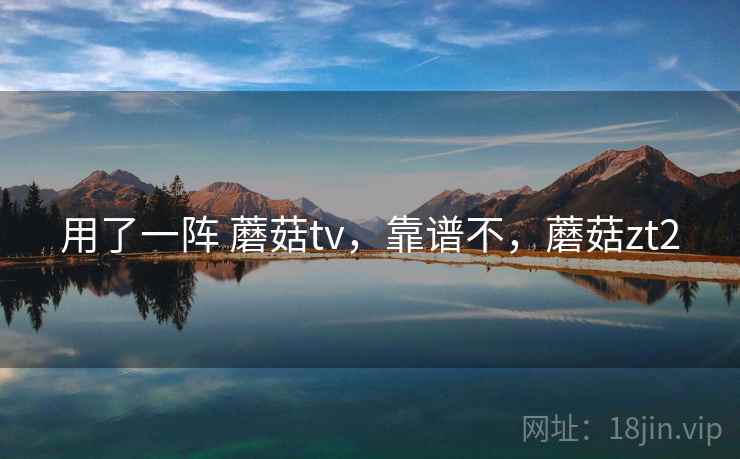 用了一阵 蘑菇tv，靠谱不，蘑菇zt2