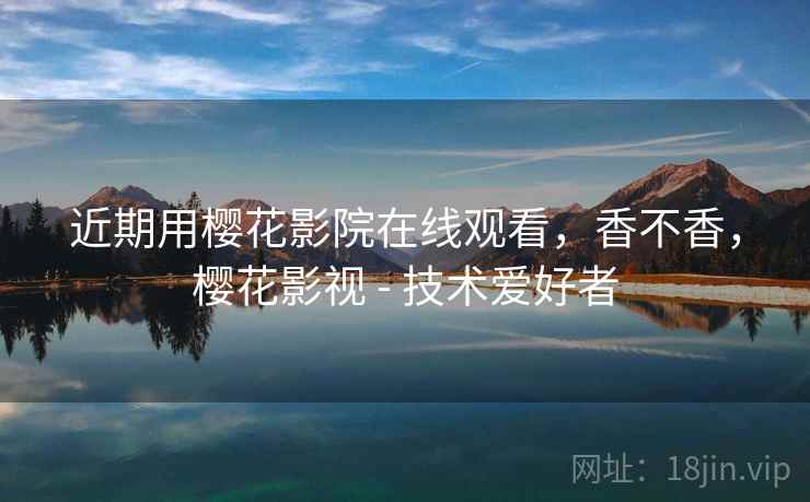 近期用樱花影院在线观看，香不香，樱花影视 - 技术爱好者