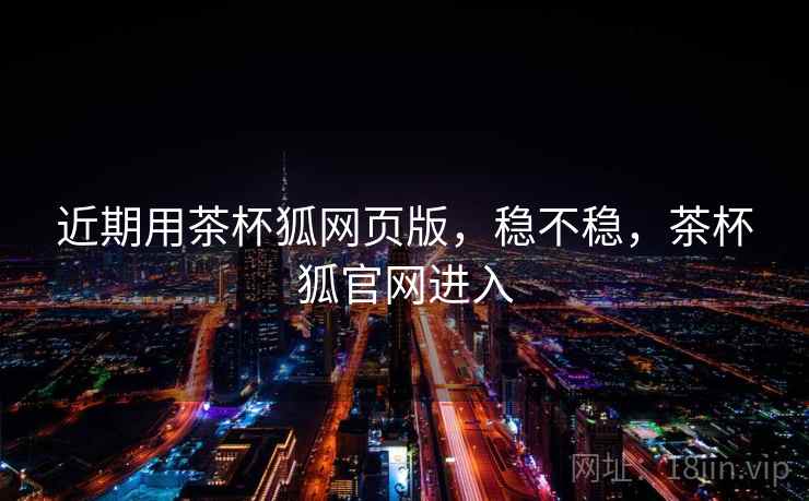 近期用茶杯狐网页版，稳不稳，茶杯狐官网进入