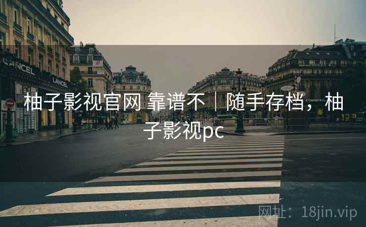 柚子影视官网 靠谱不｜随手存档，柚子影视pc
