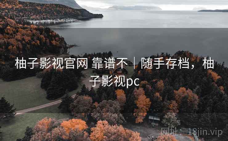 柚子影视官网 靠谱不｜随手存档，柚子影视pc