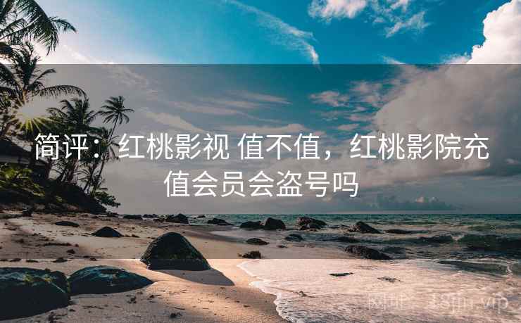 简评：红桃影视 值不值，红桃影院充值会员会盗号吗