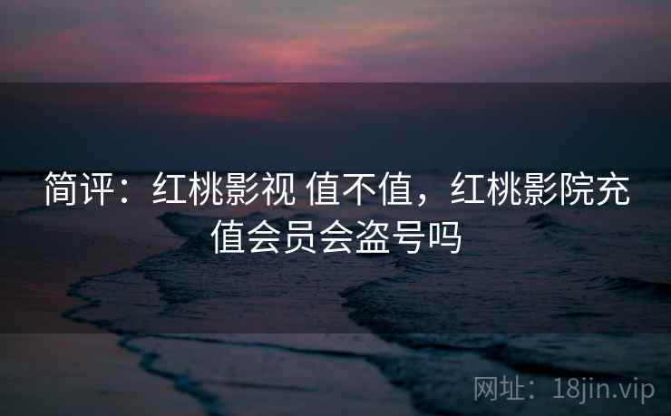 简评：红桃影视 值不值，红桃影院充值会员会盗号吗