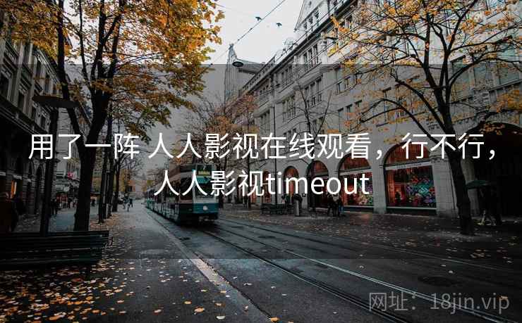 用了一阵 人人影视在线观看,行不行,人人影视timeout 用了一阵 人人影视在线观看,行不行,人人影视timeout
