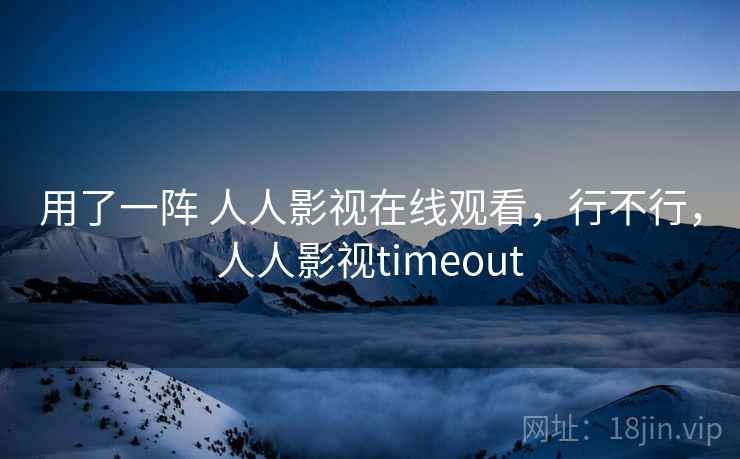 用了一阵 人人影视在线观看，行不行，人人影视timeout