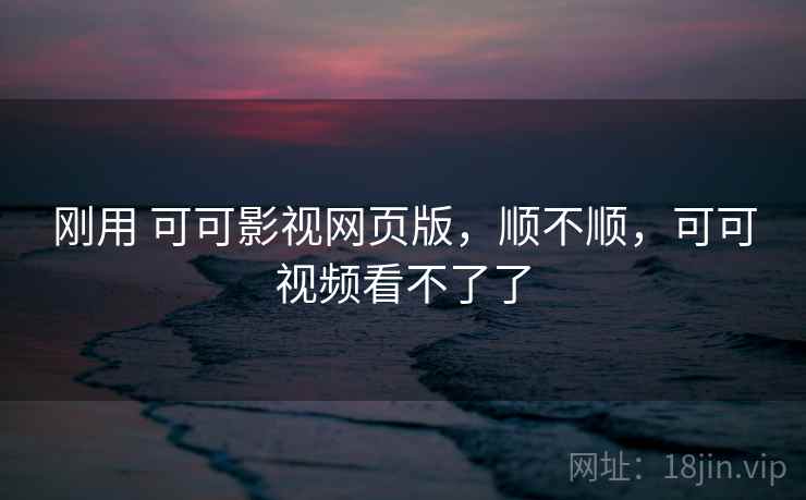 刚用 可可影视网页版,顺不顺,可可视频看不了了 刚用 可可影视网页版,顺不顺,可可视频看不了了