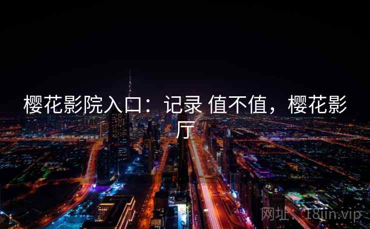 樱花影院入口：记录 值不值，樱花影厅