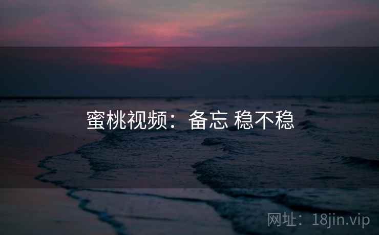 蜜桃视频：备忘 稳不稳
