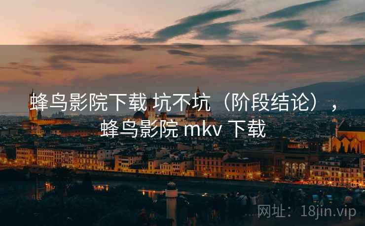 蜂鸟影院下载 坑不坑（阶段结论），蜂鸟影院 mkv 下载