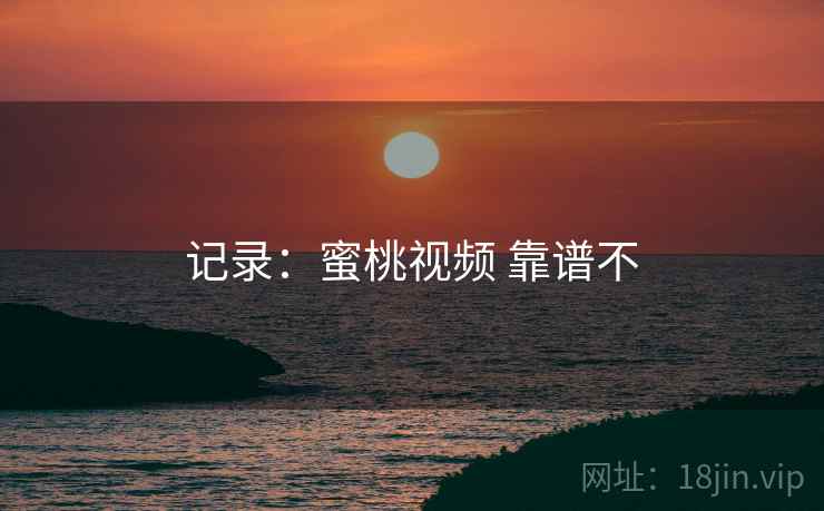 记录：蜜桃视频 靠谱不