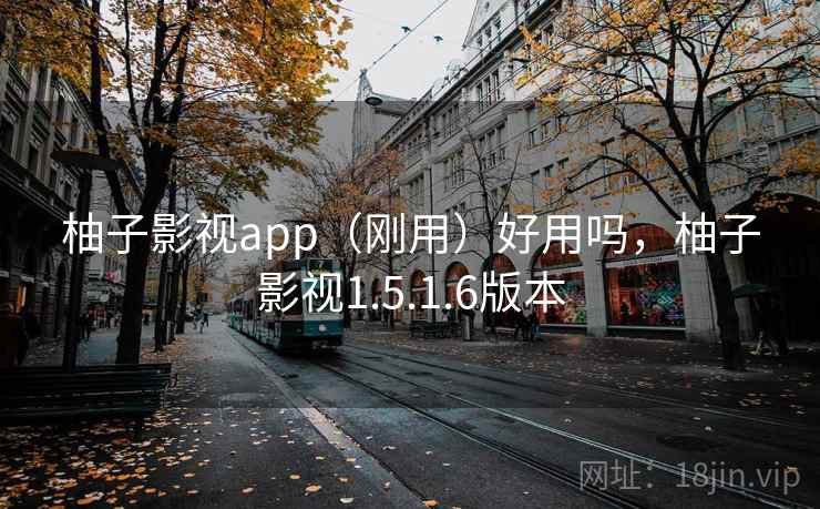 柚子影视app（刚用）好用吗，柚子影视1.5.1.6版本