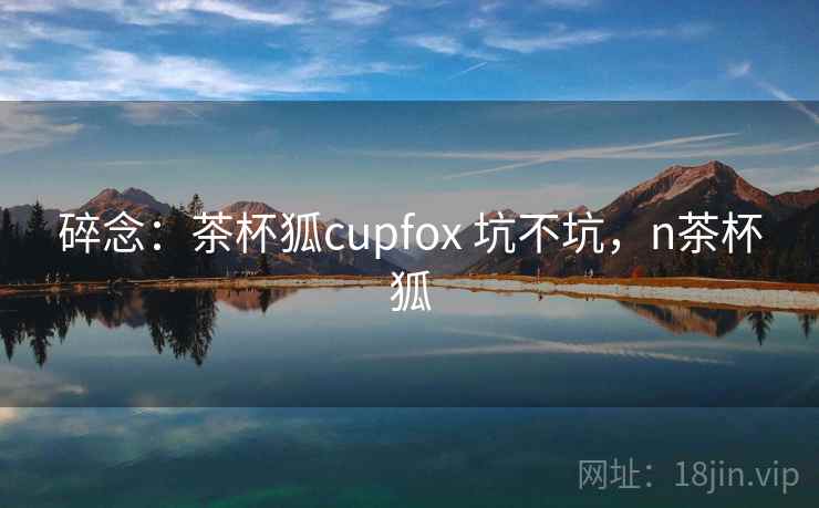碎念：茶杯狐cupfox 坑不坑，n茶杯狐