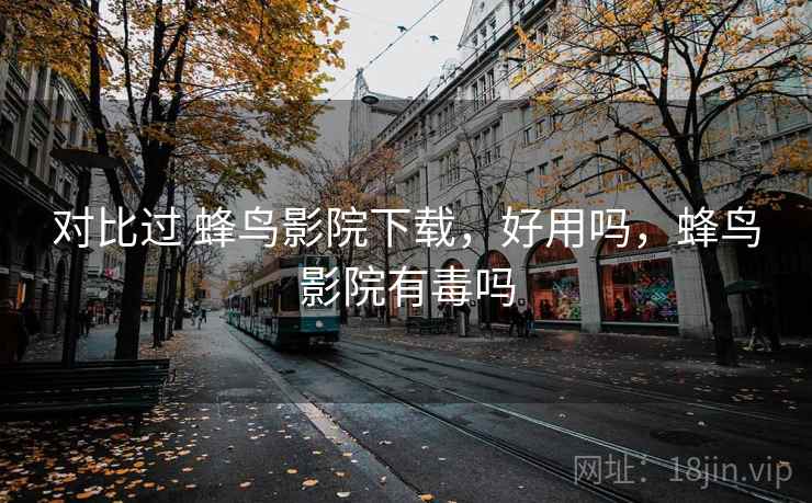 对比过 蜂鸟影院下载，好用吗，蜂鸟影院有毒吗