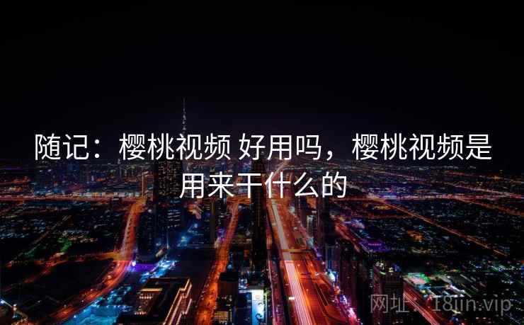 随记：樱桃视频 好用吗，樱桃视频是用来干什么的