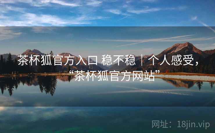 茶杯狐官方入口 稳不稳｜个人感受，“茶杯狐官方网站”