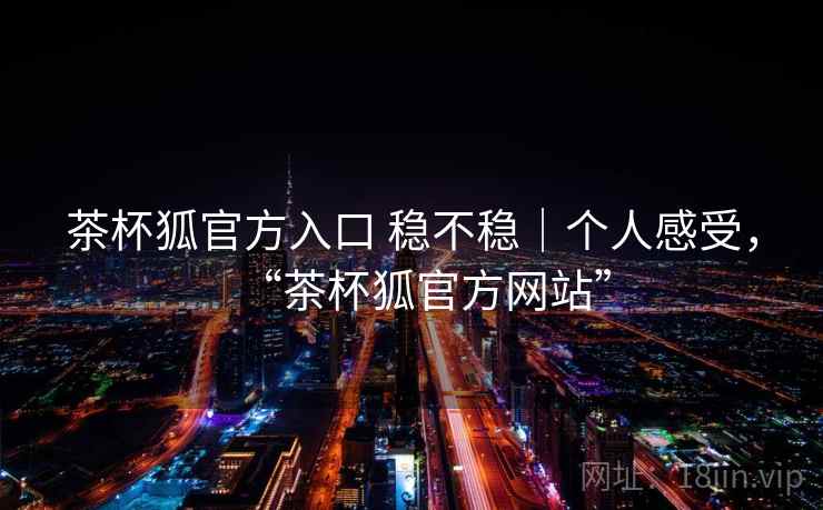 茶杯狐官方入口 稳不稳｜个人感受，“茶杯狐官方网站”