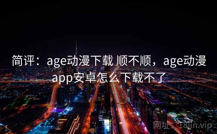 简评：age动漫下载 顺不顺，age动漫app安卓怎么下载不了