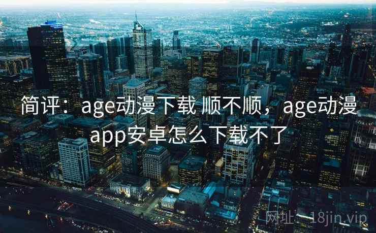 简评:age动漫下载 顺不顺,age动漫app安卓怎么下载不了 简评:age动漫下载 顺不顺,age动漫app安卓怎么下载不了