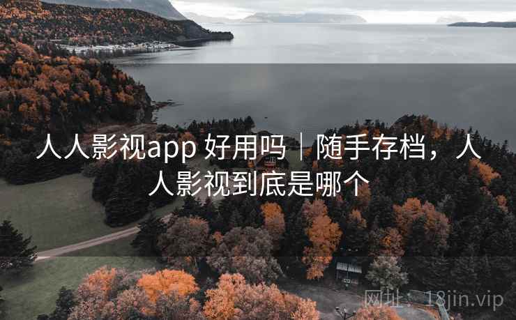 人人影视app 好用吗｜随手存档，人人影视到底是哪个