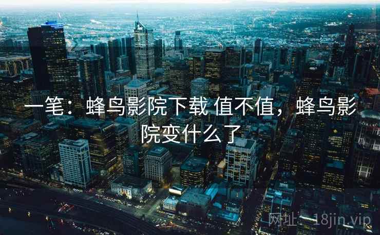 一笔：蜂鸟影院下载 值不值，蜂鸟影院变什么了