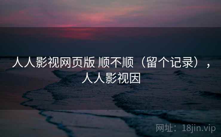 人人影视网页版 顺不顺（留个记录），人人影视因