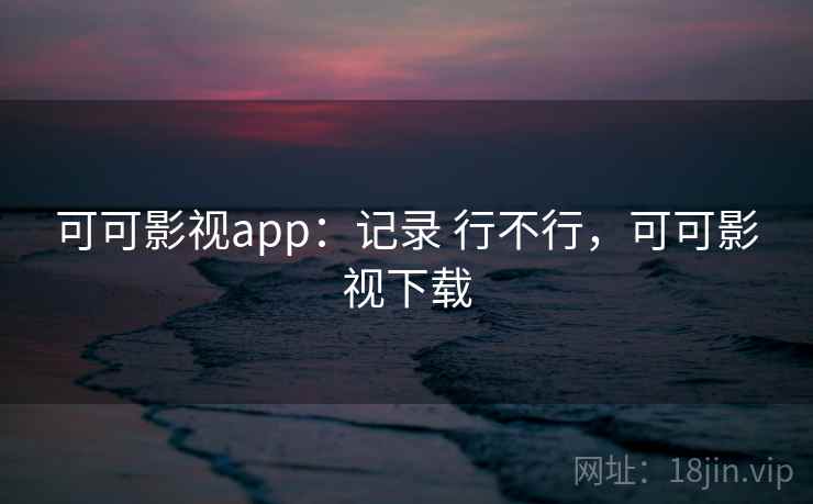 可可影视app:记录 行不行,可可影视下载 可可影视app:记录 行不行,可可影视下载