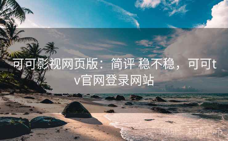 可可影视网页版：简评 稳不稳，可可tv官网登录网站