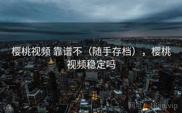 樱桃视频 靠谱不（随手存档），樱桃视频稳定吗