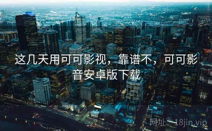 这几天用可可影视，靠谱不，可可影音安卓版下载