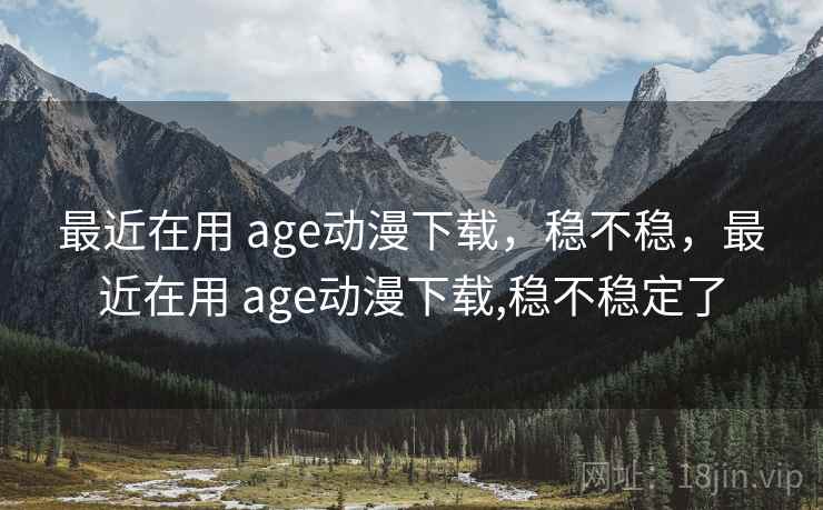 最近在用 age动漫下载，稳不稳，最近在用 age动漫下载,稳不稳定了