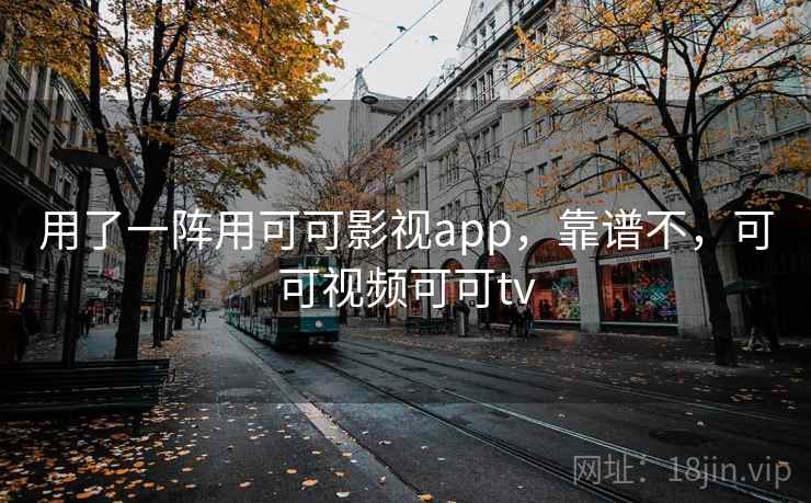 用了一阵用可可影视app,靠谱不,可可视频可可tv 用了一阵用可可影视app,靠谱不,可可视频可可tv
