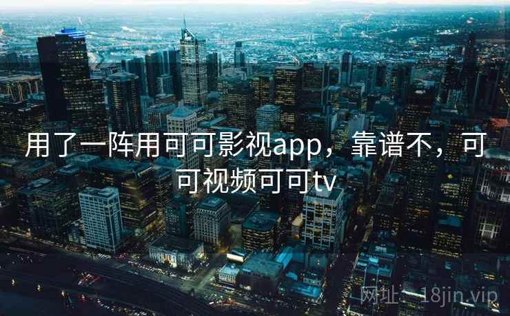 用了一阵用可可影视app，靠谱不，可可视频可可tv