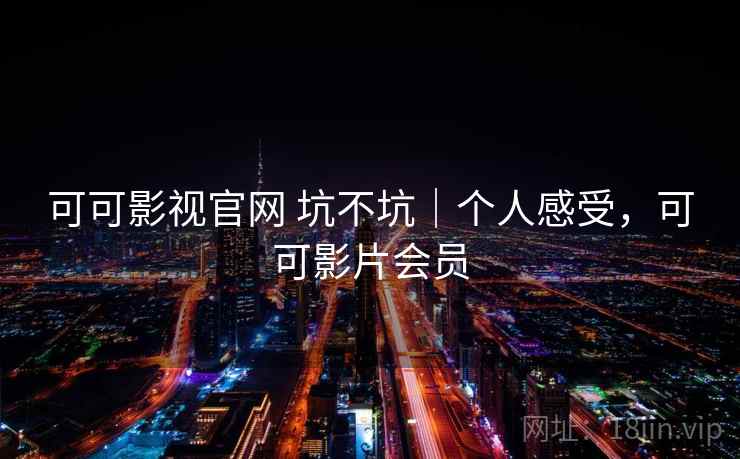 可可影视官网 坑不坑｜个人感受，可可影片会员