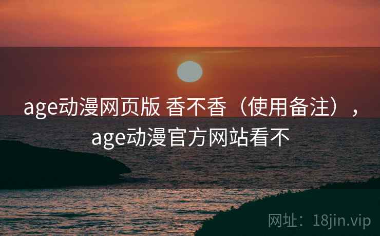 age动漫网页版 香不香（使用备注），age动漫官方网站看不