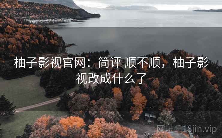 柚子影视官网：简评 顺不顺，柚子影视改成什么了