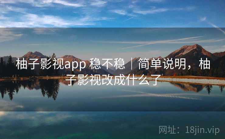 柚子影视app 稳不稳｜简单说明，柚子影视改成什么了