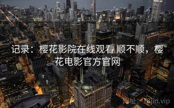 记录：樱花影院在线观看 顺不顺，樱花电影官方官网