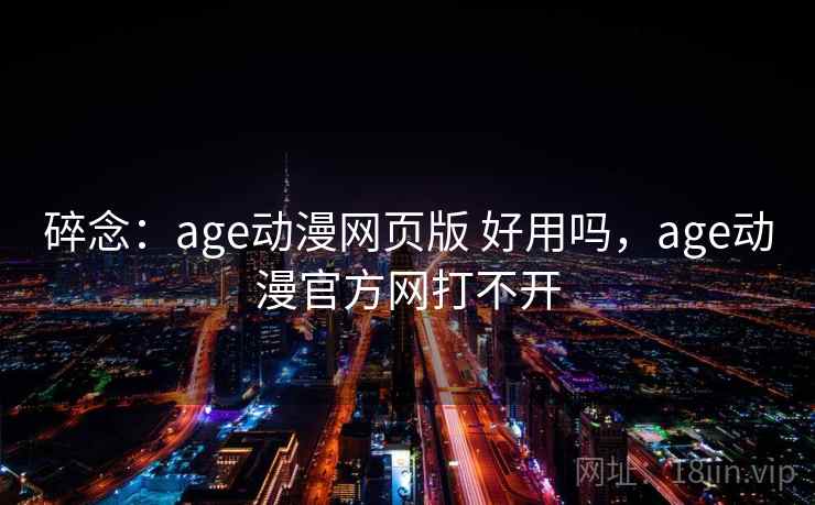 碎念：age动漫网页版 好用吗，age动漫官方网打不开