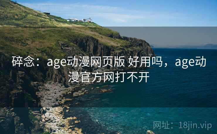碎念:age动漫网页版 好用吗,age动漫官方网打不开 碎念:age动漫网页版 好用吗,age动漫官方网打不开