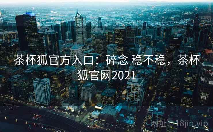 茶杯狐官方入口：碎念 稳不稳，茶杯狐官网2021