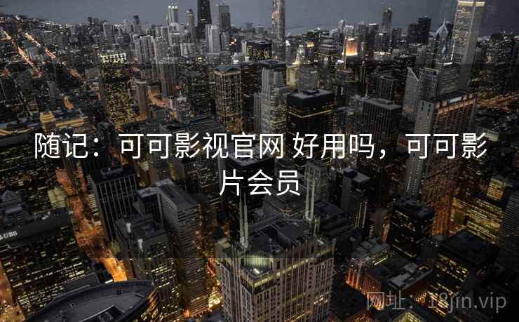 随记：可可影视官网 好用吗，可可影片会员